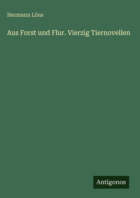 Grüner Hintergrund mit Text: "Hermann Löns, Aus Forst und Flur. Vierzig Tiernovellen". Unten rechts kleines Logo mit "Antigonos".