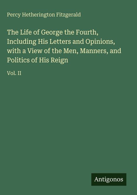 Buchtitel und Autor in Weiß auf Grün: "The Life of George the Fourth" von Percy H. Fitzgerald. Unten "Antigonos".
