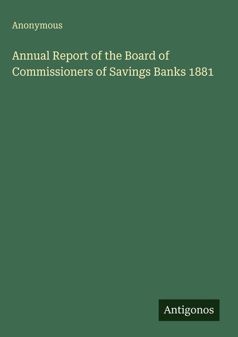 Anonymous. Annual Report of the Board of Commissioners of Savings Banks 1881. Grüner Hintergrund mit kleinem Logo: Antigonos.
