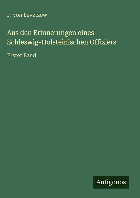 "F. von Levetzow: Aus den Erinnerungen eines Schleswig-Holsteinischen Offiziers, Erster Band. Logo: Antigonos. Grüner Hintergrund."