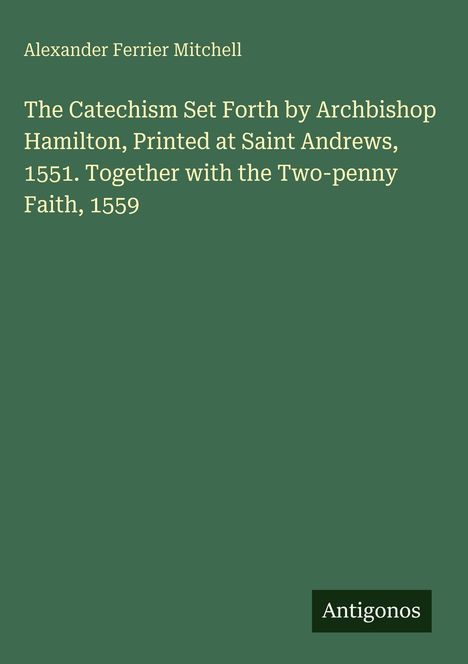 Titel: "The Catechism Set Forth by Archbishop Hamilton..." Autorenname: Alexander Ferrier Mitchell. Unten rechts: "Antigonos".