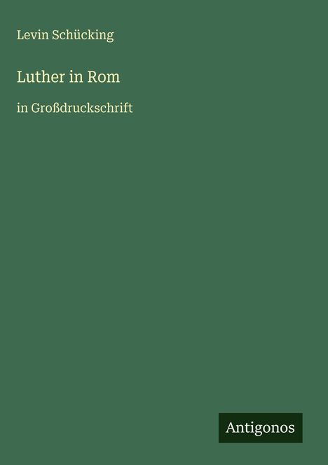 Levin Schücking, "Luther in Rom" in Großdruckschrift. Grüner Hintergrund, Logo "Antigonos" unten rechts.