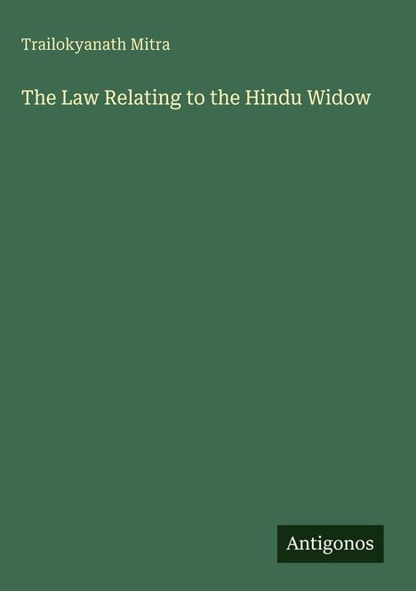 Grüner Hintergrund mit dem Text "Trailokyanath Mitra: The Law Relating to the Hindu Widow". Unten rechts steht "Antigonos".