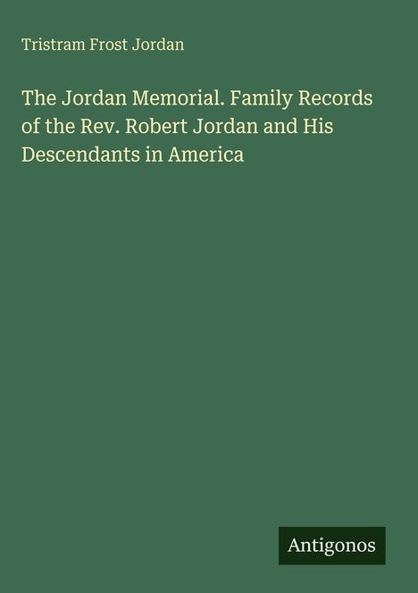 Buchtitel: "The Jordan Memorial. Family Records of the Rev. Robert Jordan and His Descendants in America". Autor: Tristram Frost Jordan. Unten steht "Antigonos". Hintergrund: Dunkelgrün.