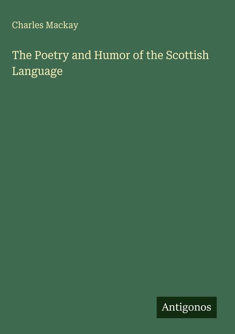 Charles Mackay: The Poetry and Humor of the Scottish Language. Grüner Hintergrund, unten rechts das Logo "Antigonos".