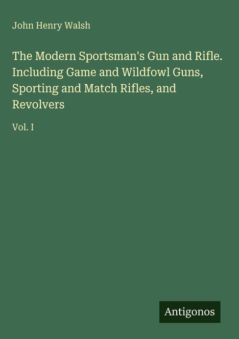 Text: "John Henry Walsh. The Modern Sportsman's Gun and Rifle. Including Game and Wildfowl Guns, Sporting and Match Rifles, and Revolvers. Vol. I." Unten rechts: "Antigonos". Grüner Hintergrund.