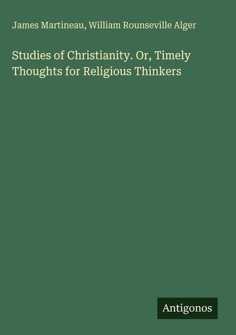 Titel: "Studies of Christianity. Or, Timely Thoughts for Religious Thinkers" von James Martineau und William Rounseville Alger. Logo: Antigonos. Hintergrund: Dunkelgrün.