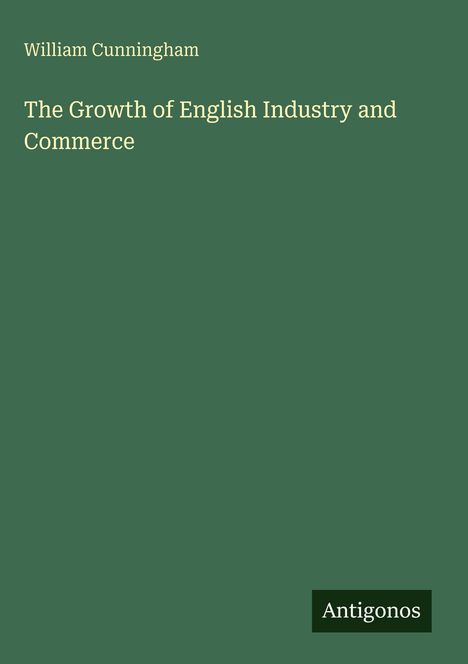 Oben links steht "William Cunningham". In der Mitte: "The Growth of English Industry and Commerce". Unten rechts: "Antigonos". Der Hintergrund ist grün.