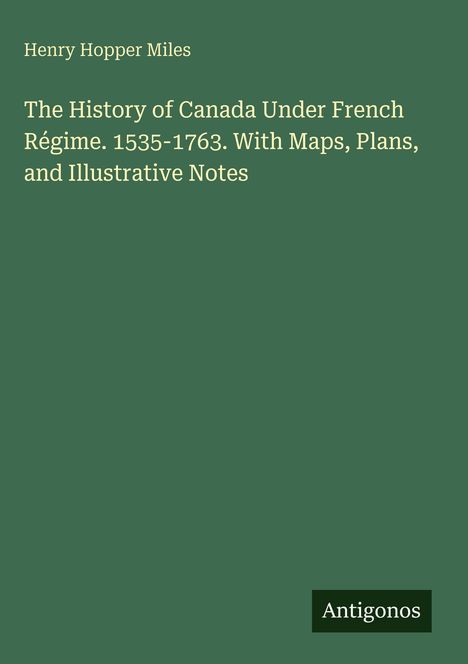 Text: Henry Hopper Miles. The History of Canada Under French Régime. 1535-1763. Unten rechts: Antigonos. Hintergrund: dunkelgrün.