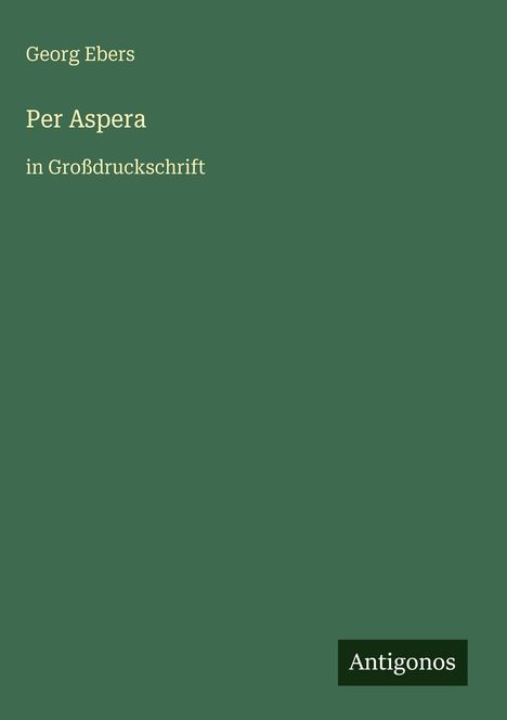 Georg Ebers, "Per Aspera", in Großdruckschrift. Dunkelgrüner Hintergrund, "Antigonos" in einem kleinen Rechteck unten rechts.