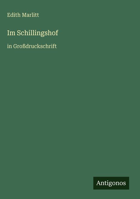 Titel: Im Schillingshof. Autor: Edith Marlitt. Großdruckschrift. Grüner Hintergrund. Logo: Antigonos.