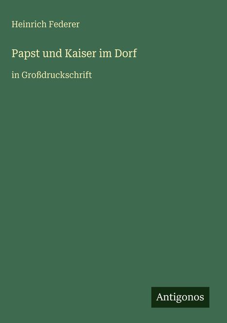 Text: Heinrich Federer, Papst und Kaiser im Dorf, in Großdruckschrift, Antigonos. Dunkelgrüner Hintergrund.