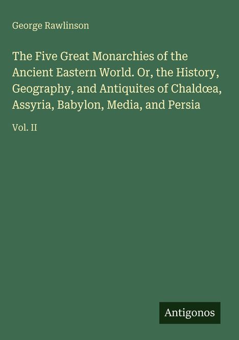 Ein grünes Buchcover mit dem Titel: "The Five Great Monarchies of the Ancient Eastern World. Vol. II". Autor: George Rawlinson.