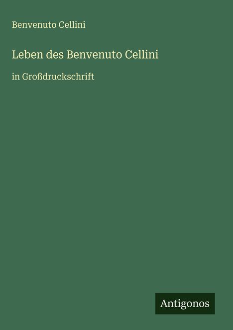 Text: "Benvenuto Cellini. Leben des Benvenuto Cellini. in Großdruckschrift. Antigonos." Dunkelgrüner Hintergrund.