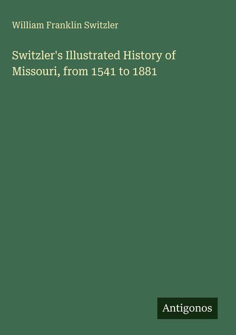 Text: "William Franklin Switzler. Switzler's Illustrated History of Missouri, from 1541 to 1881." Grüner Hintergrund, Logo "Antigonos".