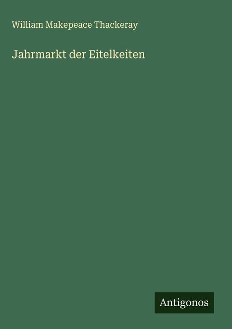 Oben steht "William Makepeace Thackeray", darunter "Jahrmarkt der Eitelkeiten". Unten rechts: "Antigonos" auf grünem Hintergrund.
