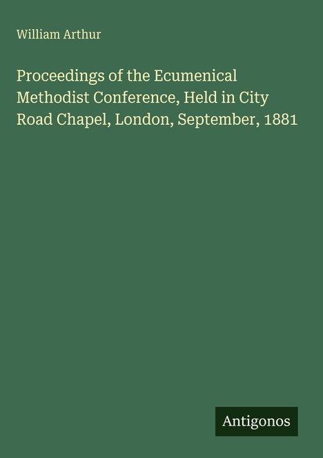 William Arthur. Proceedings of the Ecumenical Methodist Conference, London, 1881. Grüner Hintergrund, "Antigonos" Logo.