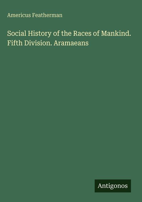 Text: "Americus Featherman. Social History of the Races of Mankind. Fifth Division. Aramaeans. Antigonos." Hintergrund: grün.