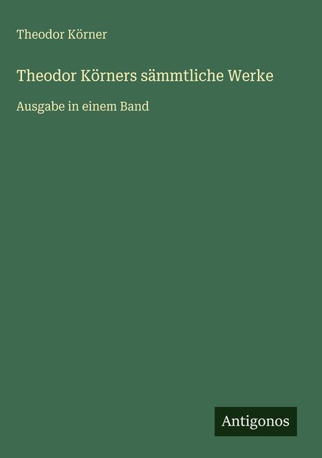 Grüner Buchumschlag mit gelbem Text: "Theodor Körner, sämmmtliche Werke, Ausgabe in einem Band". Unten "Antigonos".