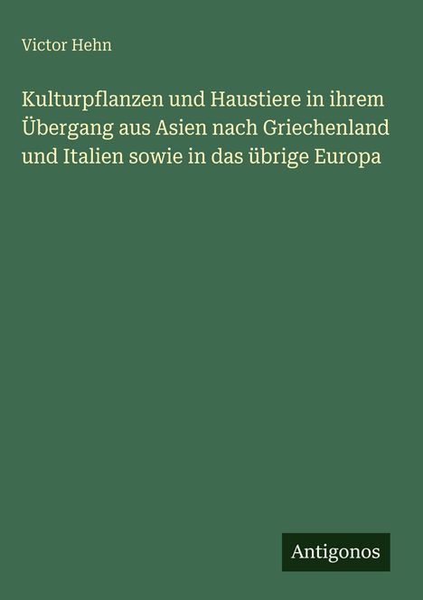 Titel: "Kulturpflanzen und Haustiere in ihrem Übergang aus Asien..." Autor: Victor Hehn. Logo: "Antigonos". Hintergrund: Grün.