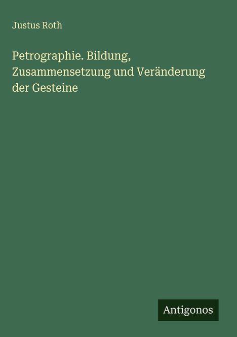 "Petrographie. Bildung, Zusammensetzung und Veränderung der Gesteine." Justus Roth. Grüner Hintergrund, Antigonos-Logo.