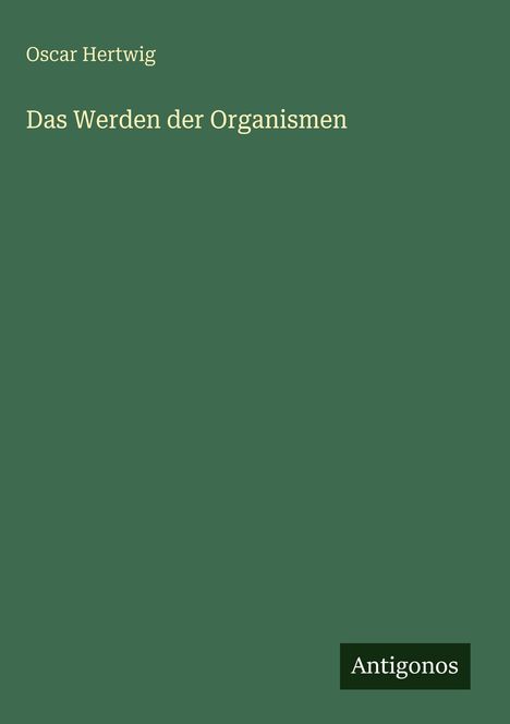 Buchcover: "Das Werden der Organismen" von Oscar Hertwig. Grüner Hintergrund, unten rechts ein Logo mit "Antigonos".