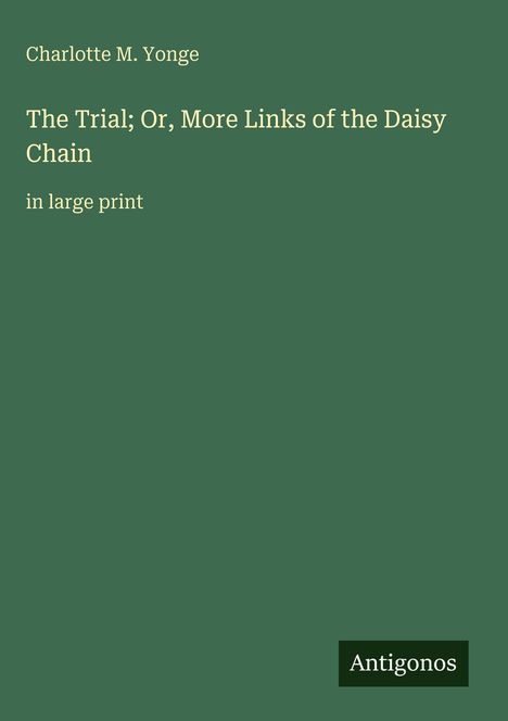 Titel: "The Trial; Or, More Links of the Daisy Chain" von Charlotte M. Yonge. Grüner Hintergrund. "Antigonos" als Logo.