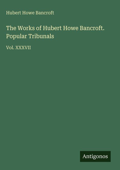 "Hubert Howe Bancroft, The Works of Hubert Howe Bancroft. Popular Tribunals, Vol. XXXVII." Unten rechts steht "Antigonos."