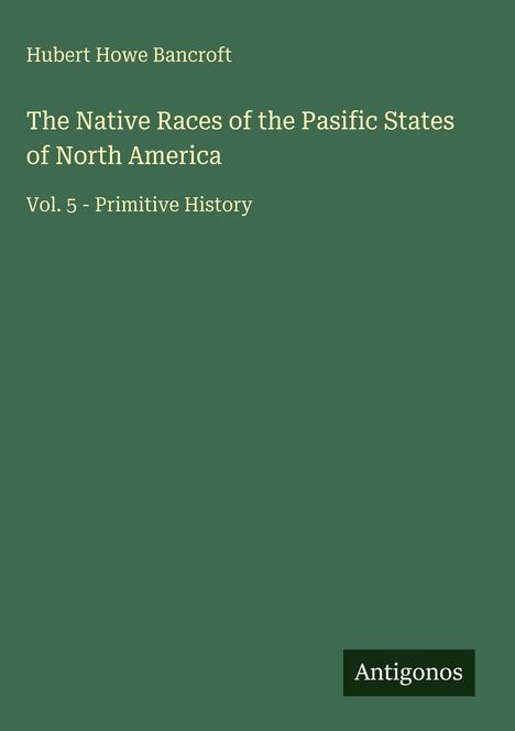 Titel: "The Native Races of the Pacific States of North America, Vol. 5 - Primitive History", Hubert Howe Bancroft. Unten recht "Antigonos".
