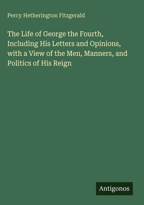 Cover mit grünem Hintergrund. Oben: "Percy Hetherington Fitzgerald". Titel: "The Life of George the Fourth...". Unten: "Antigonos".
