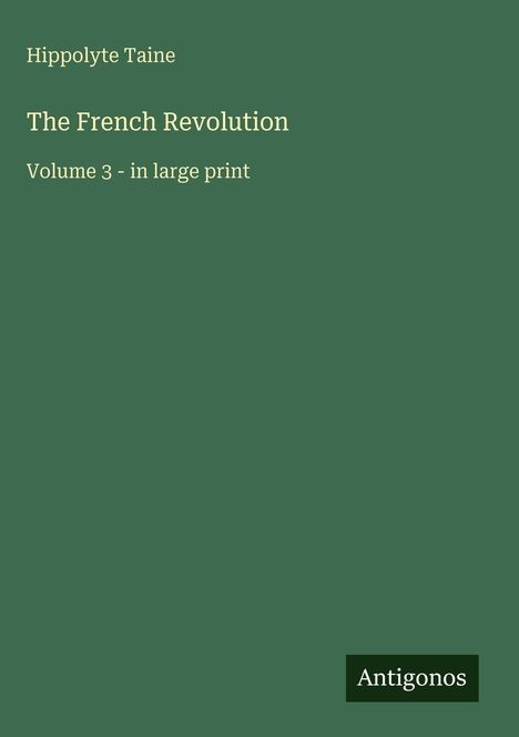 Cover-Text: "Hippolyte Taine, The French Revolution, Volume 3 - in large print". Unten rechts steht "Antigonos".