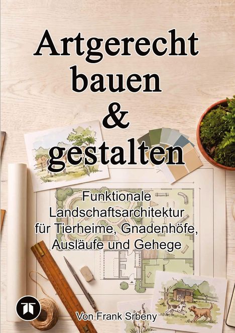 "Artgerecht bauen & gestalten. Funktionale Landschaftsarchitektur für Tierheime, Gnadenhöfe, Ausläufe und Gehege." In der Mitte zeigt eine Illustration Pläne, Farbmuster, ein Lineal und Pflanzen auf hellem Holz.