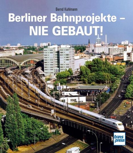 Bernd Kuhlmann: Berliner Bahnprojekte - Nie gebaut!, Buch