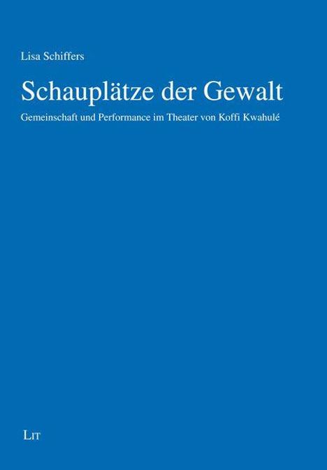 Text: "Lisa Schiffers, Schauplätze der Gewalt, Gemeinschaft und Performance im Theater von Koffi Kwahulé." Blaues Cover.
