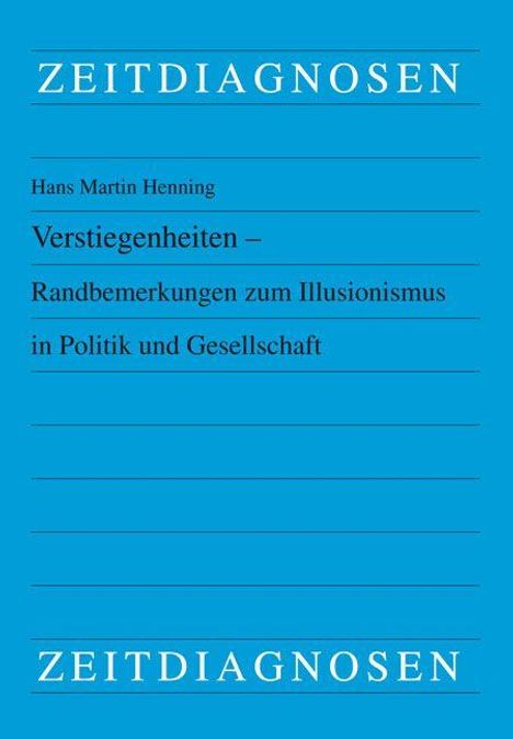 ZEITDIAGNOSEN. Hans Martin Henning. Verstiegeneiten – Randbemerkungen zum Illusionismus in Politik und Gesellschaft.