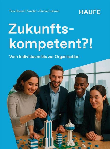 „Zukunftskompetent?! Vom Individuum bis zur Organisation“. Vier Personen bauen gemeinsam Modelle aus Bausteinen.