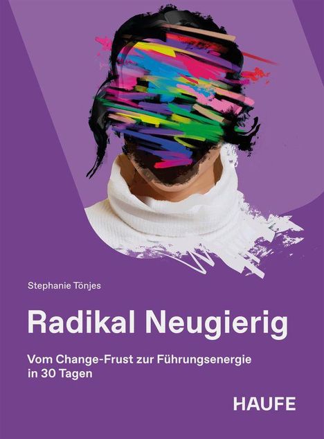 Text: "Stephanie Tönjes, Radikal Neugierig, Vom Change-Frust zur Führungsenergie in 30 Tagen, HAUFE". Illustration: Gesicht mit bunten Pinselstrichen.