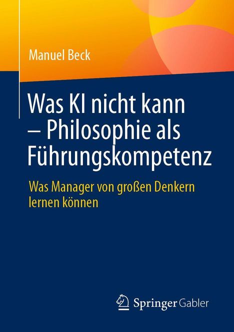 Titel: "Was KI nicht kann – Philosophie als Führungskompetenz". Untertitel: "Was Manager von großen Denkern lernen können". Autor: Manuel Beck. Unten rechts ein Verlag-Logo. Hintergrund in Gelb und Blau.