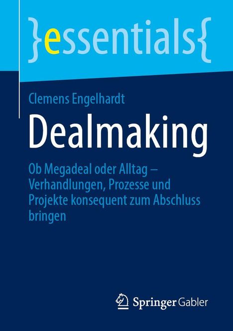 {essentials} Clemens Engelhardt Dealmaking. Ob Megadeal oder Alltag – Verhandlungen, Prozesse und Projekte zum Abschluss.