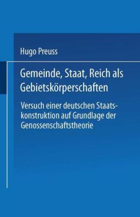 Hugo Preuss: Gemeinde, Staat, Reich als Gebietskörperschaften. Versuch einer deutschen Staatskonstruktion auf Grundlage der Genossenschaftstheorie, Buch