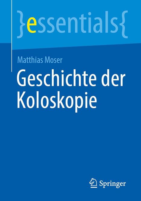 "Matthias Moser, Geschichte der Koloskopie, essentials Logo oben links, Springer Logo unten rechts, blaue Farbgebung."