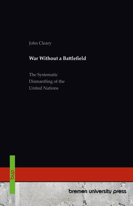 "War Without a Battlefield" von John Cleary, Untertitel: "The Systematic Dismantling of the United Nations", bremen university press.