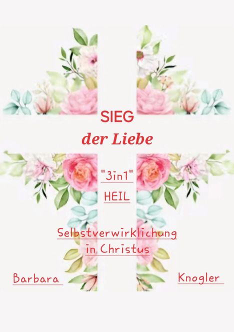 "SIEG der Liebe", "3in1", "HEIL", "Selbstverwirklichung in Christus", "Barbara Knogler". Kreuz aus Blumen.