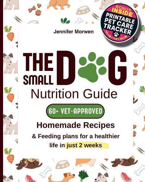 Jennifer Morwen, THE SMALL DOG Nutrition Guide. 60+ VET-APPROVED. Homemade Recipes, just 2 weeks. Bonus: Printable Pet Care Tracker. Hintergrund: bunte Hunde und Futter-Illustrationen.