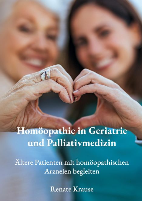 "Homöopathie in Geriatrie und Palliativmedizin. Ältere Patienten mit homöopathischen Arzneien begleiten. Renate Krause." Zwei Frauen bilden mit ihren Händen ein Herz.