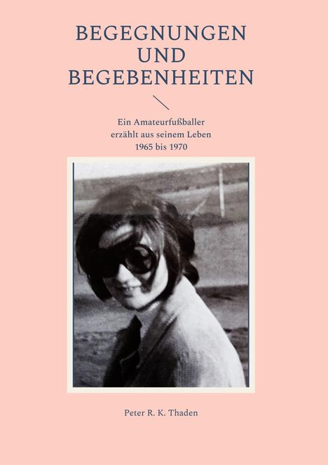 "BEGEGNUNGEN UND BEGEBENHEITEN" steht oben. Darunter: "Ein Amateurfußballer erzählt aus seinem Leben 1965 bis 1970". Schwarz-Weiß-Foto einer Person mit Sonnenbrille. Unten: "Peter R. K. Thaden".