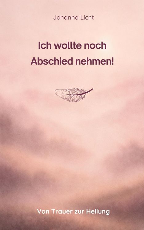 Buchtitel: "Ich wollte noch Abschied nehmen!" Untertitel: "Von Trauer zur Heilung." Rosa Hintergrund, federleichtes Motiv.