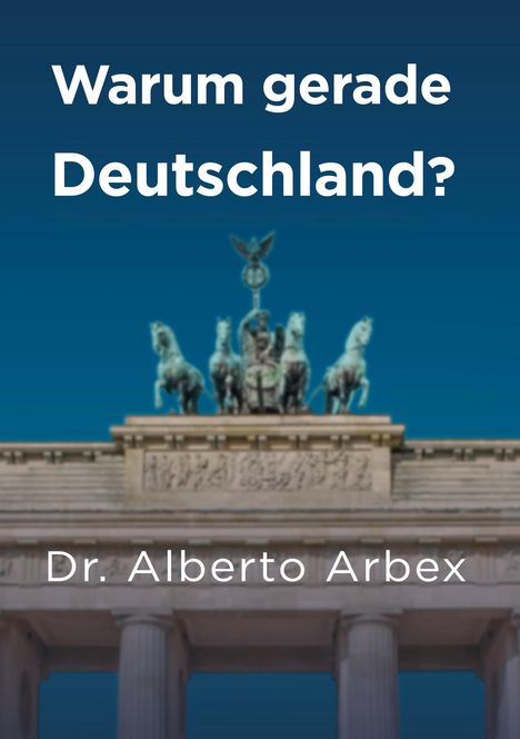Text: „Warum gerade Deutschland?“ und „Dr. Alberto Arbex“. Über dem Brandenburger Tor vor blauem Himmel.