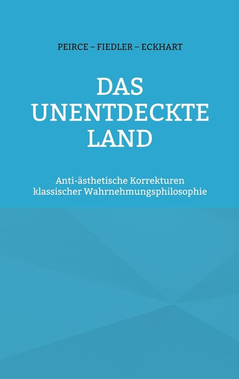 "PEIRCE – FIEDLER – ECKHART DAS UNENTDECKTE LAND. Anti-ästhetische Korrekturen klassischer Wahrnehmungsphilosophie." Auf blauem Hintergrund.