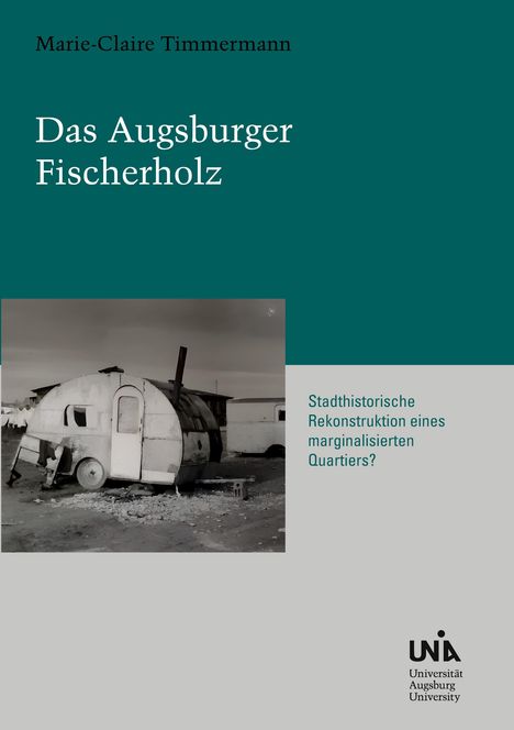 Text: "Marie-Claire Timmermann, Das Augsburger Fischerholz, Stadthistorische Rekonstruktion eines marginalisierten Quartiers?"

Ein schwarz-weiß Bild eines verfallenen Wohnwagens. Unten das Logo der Universität Augsburg.